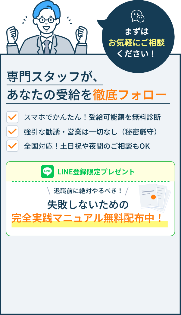 まずはお気軽にご相談ください！専門スタッフが、あなたの受給を徹底フォロー。スマホでかんたん！受給可能額を無料診断。強引な勧誘・営業は一切なし（秘密厳守）。全国対応！土日祝や夜間のご相談もOK。LINE登録限定プレゼント：退職前に絶対やるべき！失敗しないための完全実践マニュアル無料配布中！