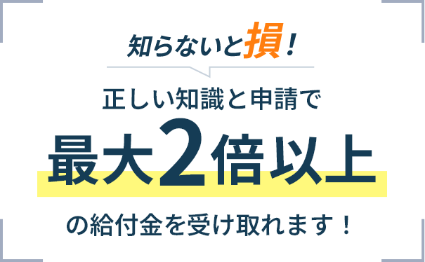 知らないと損！正しい知識と申請で最大2倍以上の給付金を受け取れます！