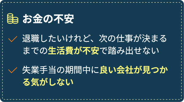 お金の不安：退職したいけれど、次の仕事が決まるまでの生活費が不安で踏み出せない。失業手当の期間中に良い会社が見つかる気がしない