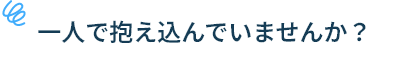 一人で抱え込んでいませんか？